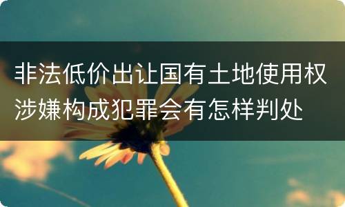 非法低价出让国有土地使用权涉嫌构成犯罪会有怎样判处
