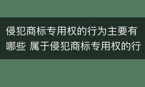 侵犯商标专用权的行为主要有哪些 属于侵犯商标专用权的行为有哪些
