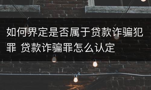 如何界定是否属于贷款诈骗犯罪 贷款诈骗罪怎么认定