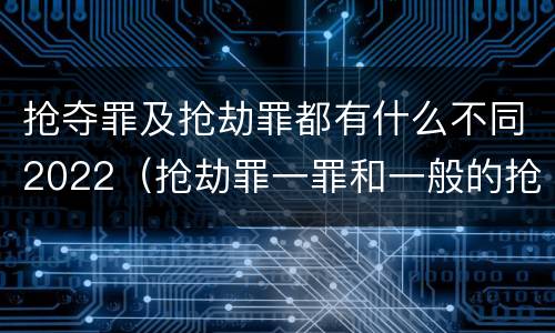 抢夺罪及抢劫罪都有什么不同2022（抢劫罪一罪和一般的抢劫罪）
