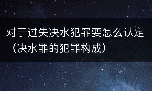 对于过失决水犯罪要怎么认定（决水罪的犯罪构成）