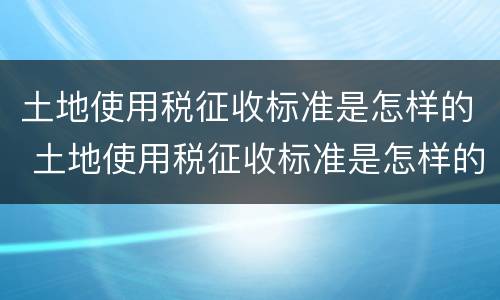 土地使用税征收标准是怎样的 土地使用税征收标准是怎样的呢