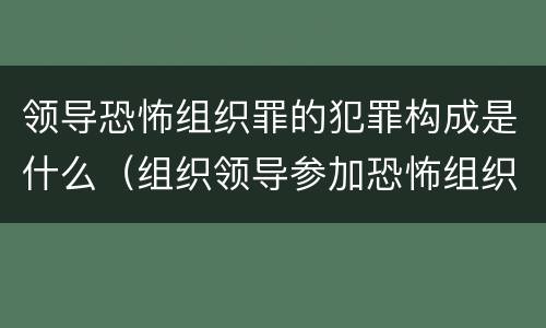 领导恐怖组织罪的犯罪构成是什么（组织领导参加恐怖组织罪规定在我国刑法）