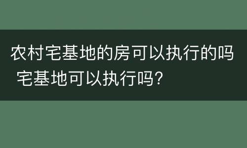 农村宅基地的房可以执行的吗 宅基地可以执行吗?