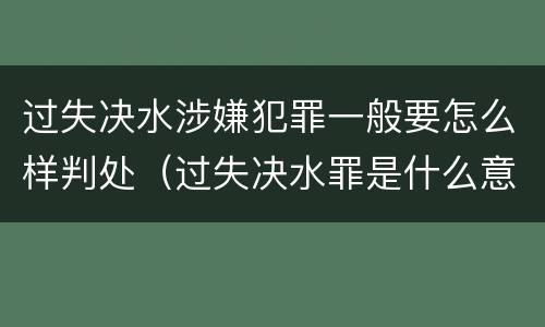 过失决水涉嫌犯罪一般要怎么样判处（过失决水罪是什么意思）