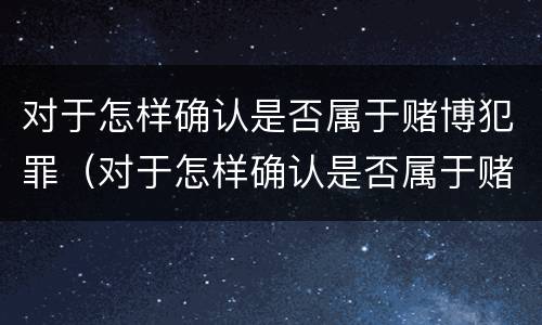对于怎样确认是否属于赌博犯罪（对于怎样确认是否属于赌博犯罪的标准）
