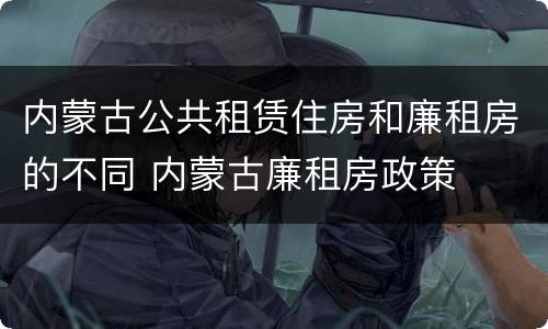内蒙古公共租赁住房和廉租房的不同 内蒙古廉租房政策
