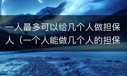 一人最多可以给几个人做担保人（一个人能做几个人的担保人）