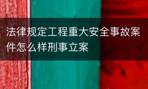 法律规定工程重大安全事故案件怎么样刑事立案