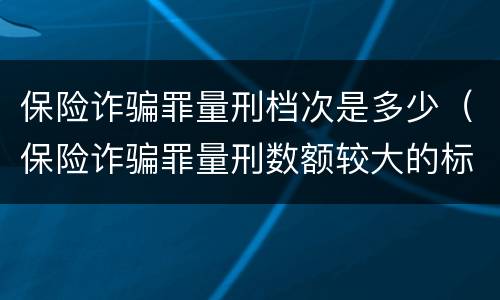 保险诈骗罪量刑档次是多少（保险诈骗罪量刑数额较大的标准）