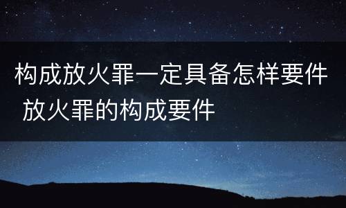 构成放火罪一定具备怎样要件 放火罪的构成要件