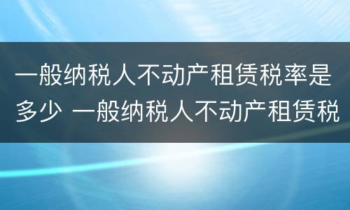 一般纳税人不动产租赁税率是多少 一般纳税人不动产租赁税率是多少钱