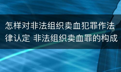 怎样对非法组织卖血犯罪作法律认定 非法组织卖血罪的构成要件