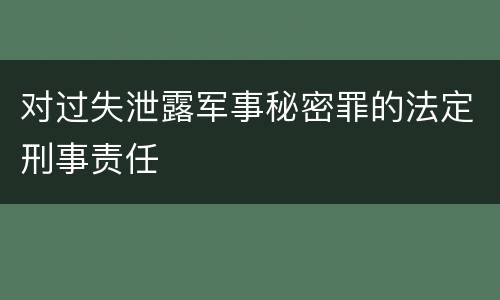 对过失泄露军事秘密罪的法定刑事责任