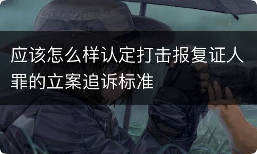 应该怎么样认定打击报复证人罪的立案追诉标准