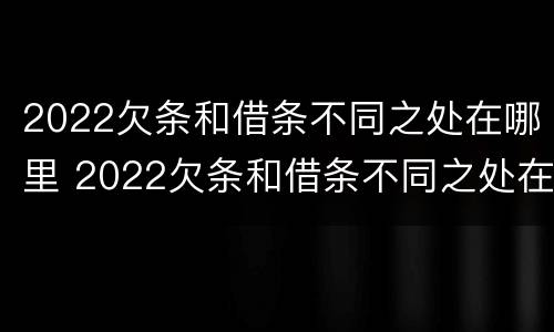 2022欠条和借条不同之处在哪里 2022欠条和借条不同之处在哪里可以查到