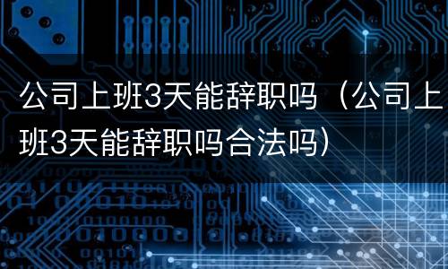 公司上班3天能辞职吗（公司上班3天能辞职吗合法吗）