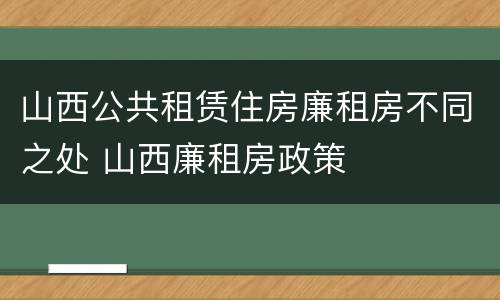 山西公共租赁住房廉租房不同之处 山西廉租房政策