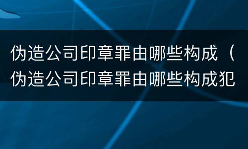 伪造公司印章罪由哪些构成（伪造公司印章罪由哪些构成犯罪）