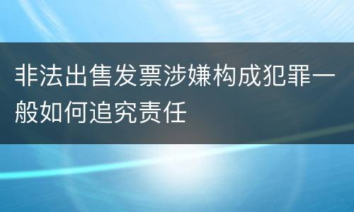 非法出售发票涉嫌构成犯罪一般如何追究责任