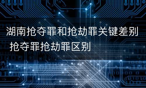湖南抢夺罪和抢劫罪关键差别 抢夺罪抢劫罪区别
