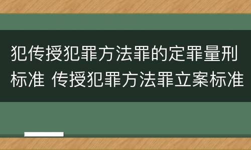 犯传授犯罪方法罪的定罪量刑标准 传授犯罪方法罪立案标准