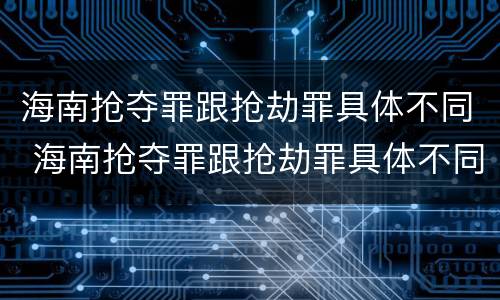 海南抢夺罪跟抢劫罪具体不同 海南抢夺罪跟抢劫罪具体不同点