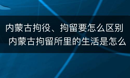 内蒙古拘役、拘留要怎么区别 内蒙古拘留所里的生活是怎么样的