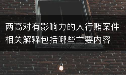 两高对有影响力的人行贿案件相关解释包括哪些主要内容