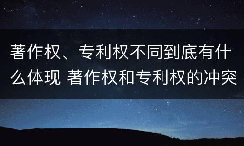 著作权、专利权不同到底有什么体现 著作权和专利权的冲突
