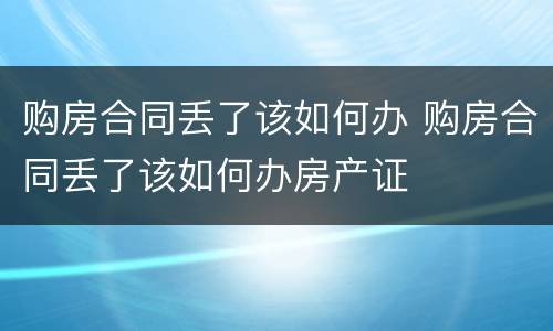购房合同丢了该如何办 购房合同丢了该如何办房产证