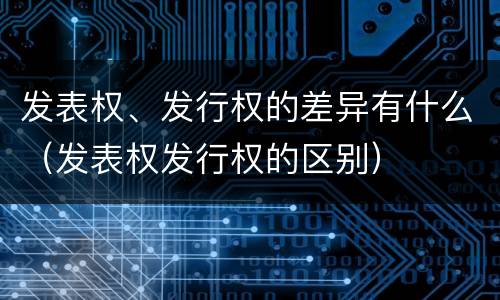 发表权、发行权的差异有什么（发表权发行权的区别）