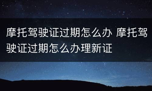 摩托驾驶证过期怎么办 摩托驾驶证过期怎么办理新证