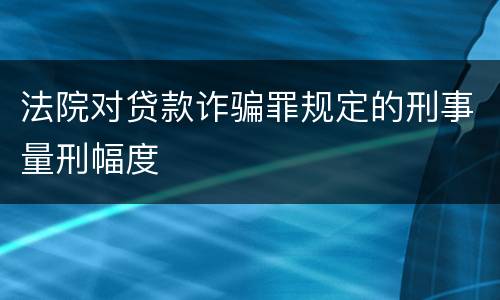 法院对贷款诈骗罪规定的刑事量刑幅度