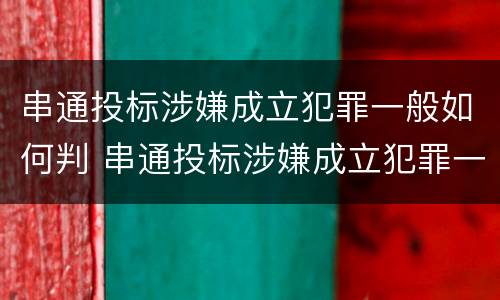 串通投标涉嫌成立犯罪一般如何判 串通投标涉嫌成立犯罪一般如何判定