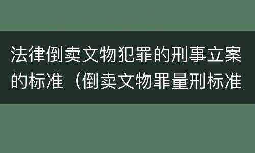 法律倒卖文物犯罪的刑事立案的标准（倒卖文物罪量刑标准是什么）