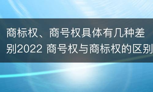 商标权、商号权具体有几种差别2022 商号权与商标权的区别