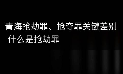 青海抢劫罪、抢夺罪关键差别 什么是抢劫罪