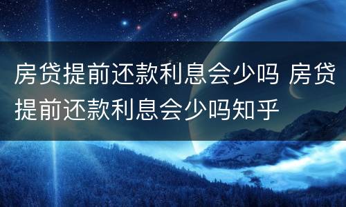 房贷提前还款利息会少吗 房贷提前还款利息会少吗知乎