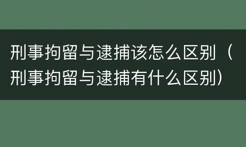 刑事拘留与逮捕该怎么区别（刑事拘留与逮捕有什么区别）