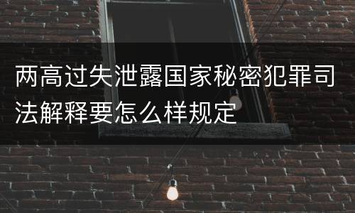 两高过失泄露国家秘密犯罪司法解释要怎么样规定