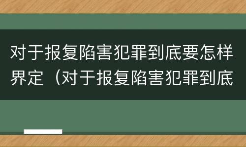 对于报复陷害犯罪到底要怎样界定（对于报复陷害犯罪到底要怎样界定呢）