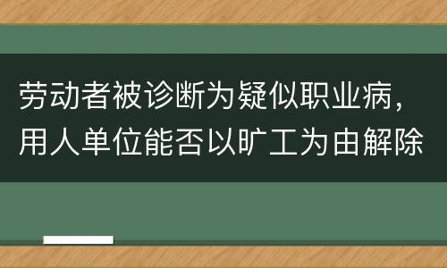 劳动者被诊断为疑似职业病，用人单位能否以旷工为由解除劳动合同
