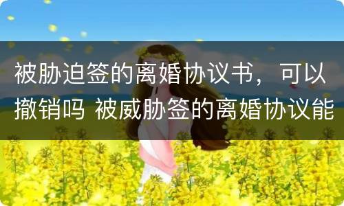 被胁迫签的离婚协议书，可以撤销吗 被威胁签的离婚协议能告吗