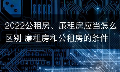 2022公租房、廉租房应当怎么区别 廉租房和公租房的条件