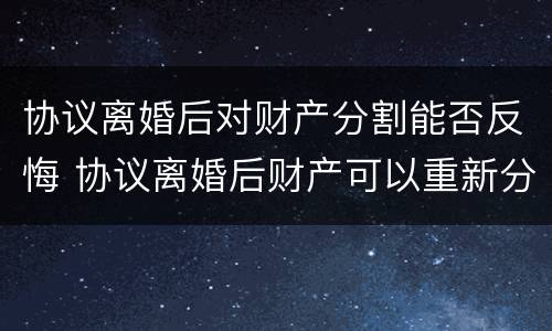 协议离婚后对财产分割能否反悔 协议离婚后财产可以重新分割财产吗