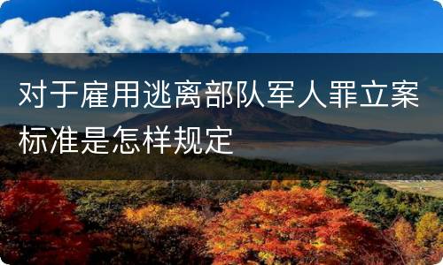 对于雇用逃离部队军人罪立案标准是怎样规定