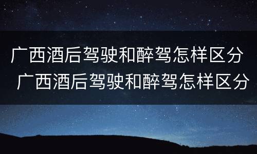 广西酒后驾驶和醉驾怎样区分 广西酒后驾驶和醉驾怎样区分判刑