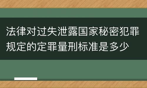 法律对过失泄露国家秘密犯罪规定的定罪量刑标准是多少