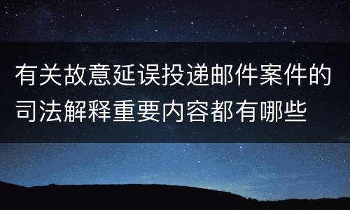 有关故意延误投递邮件案件的司法解释重要内容都有哪些